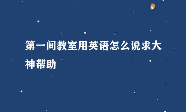 第一间教室用英语怎么说求大神帮助