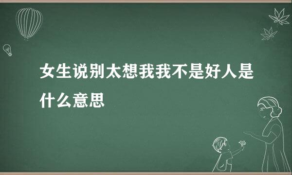 女生说别太想我我不是好人是什么意思