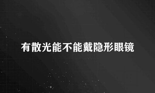 有散光能不能戴隐形眼镜