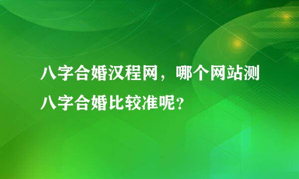 八字合婚汉程网，哪个网站测八字合婚比较准呢？