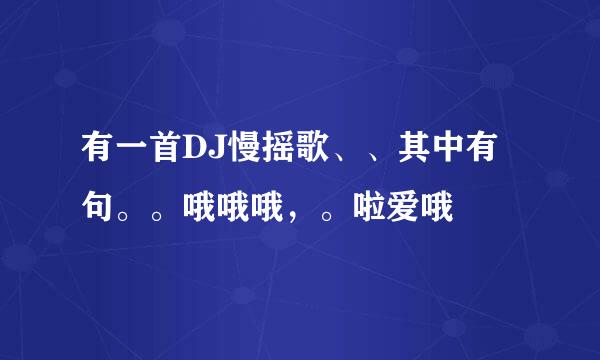 有一首DJ慢摇歌、、其中有句。。哦哦哦，。啦爱哦