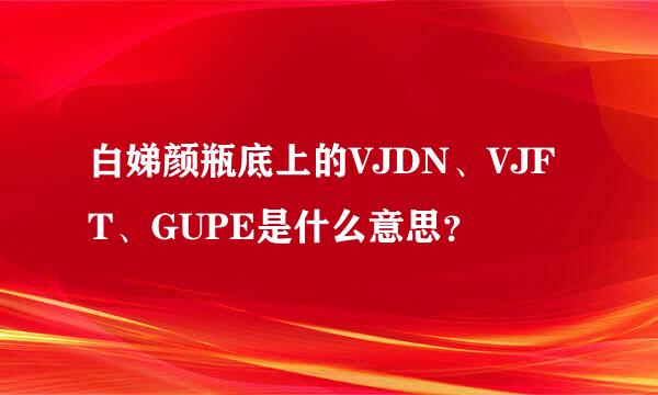 白娣颜瓶底上的VJDN、VJFT、GUPE是什么意思？