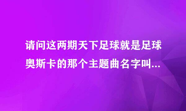 请问这两期天下足球就是足球奥斯卡的那个主题曲名字叫什么？就是开头唱得那个？谢谢