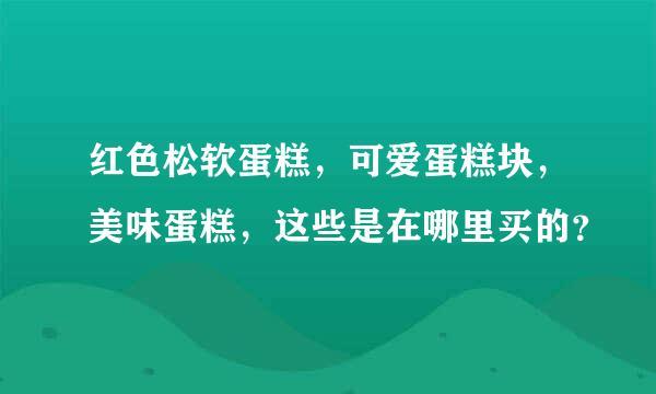 红色松软蛋糕，可爱蛋糕块，美味蛋糕，这些是在哪里买的？