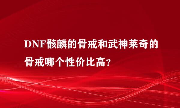 DNF骸麟的骨戒和武神莱奇的骨戒哪个性价比高？