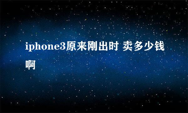 iphone3原来刚出时 卖多少钱啊