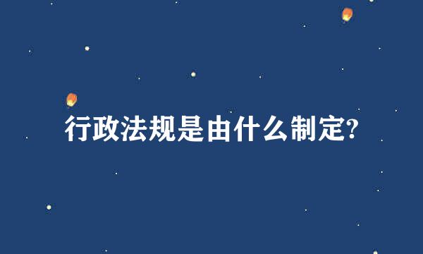 行政法规是由什么制定?