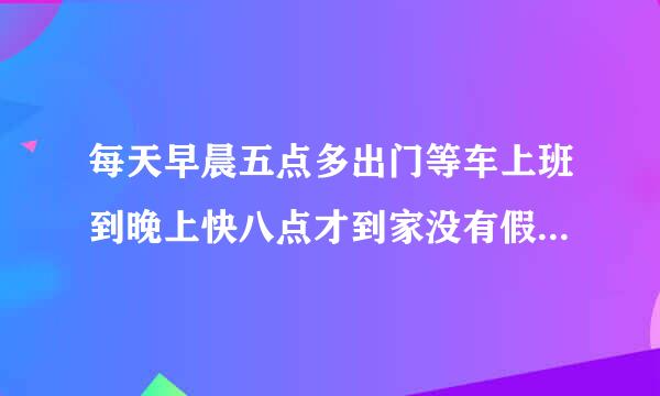 每天早晨五点多出门等车上班到晚上快八点才到家没有假期的工作能坚持一直干下去的人多吗？