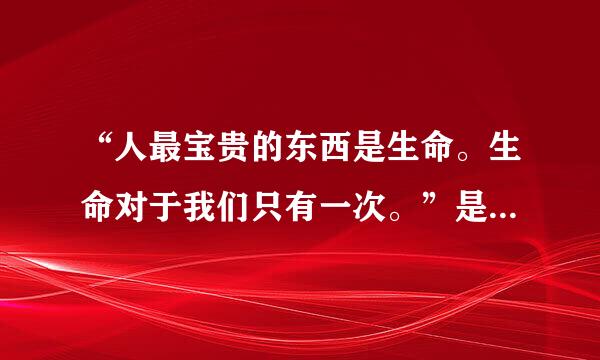 “人最宝贵的东西是生命。生命对于我们只有一次。”是出自谁的名言？