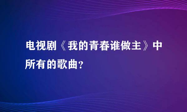 电视剧《我的青春谁做主》中所有的歌曲？