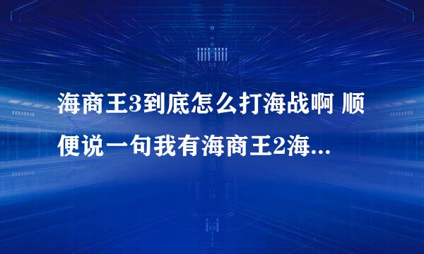 海商王3到底怎么打海战啊 顺便说一句我有海商王2海战经验也有丰富的贸易经验但是就是不会打海商王3的海战