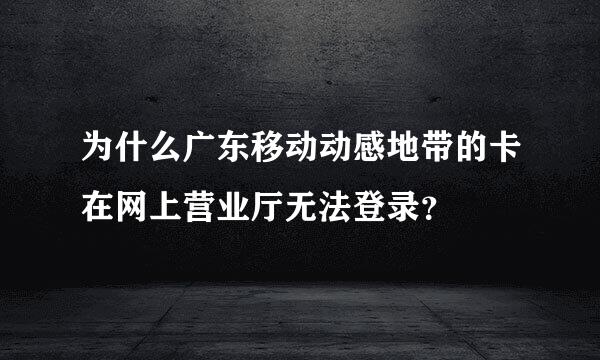 为什么广东移动动感地带的卡在网上营业厅无法登录？