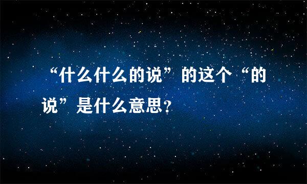 “什么什么的说”的这个“的说”是什么意思？