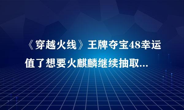 《穿越火线》王牌夺宝48幸运值了想要火麒麟继续抽取的几率大吗？