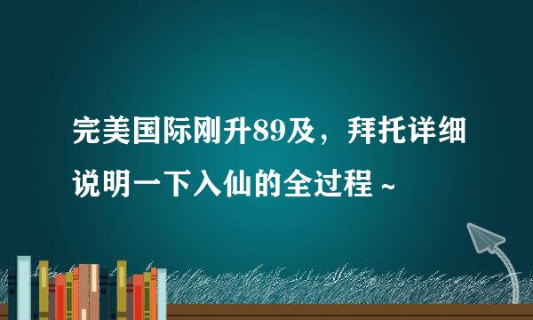 完美国际刚升89及，拜托详细说明一下入仙的全过程～