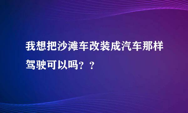 我想把沙滩车改装成汽车那样驾驶可以吗？？