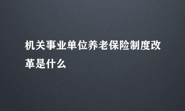 机关事业单位养老保险制度改革是什么