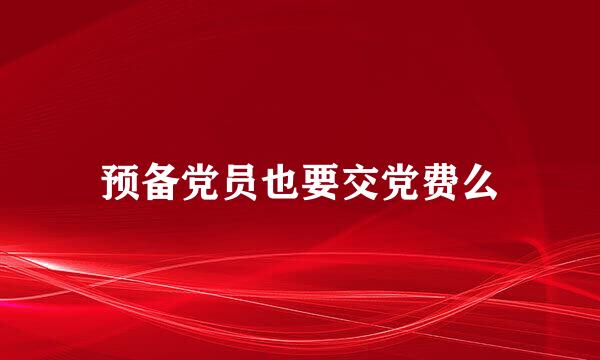 预备党员也要交党费么