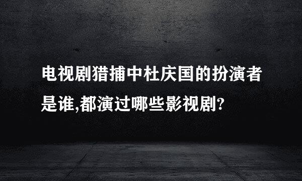 电视剧猎捕中杜庆国的扮演者是谁,都演过哪些影视剧?