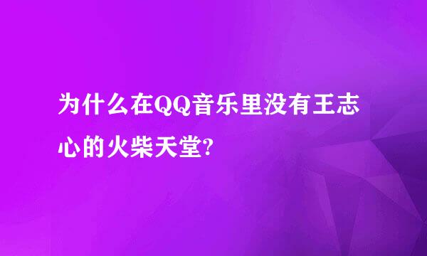 为什么在QQ音乐里没有王志心的火柴天堂?