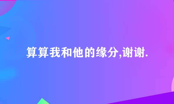 算算我和他的缘分,谢谢.