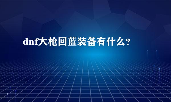 dnf大枪回蓝装备有什么？