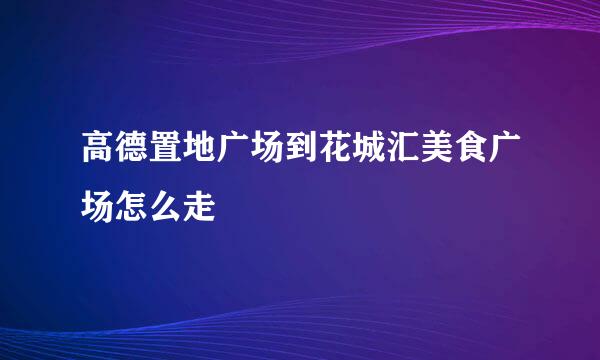 高德置地广场到花城汇美食广场怎么走