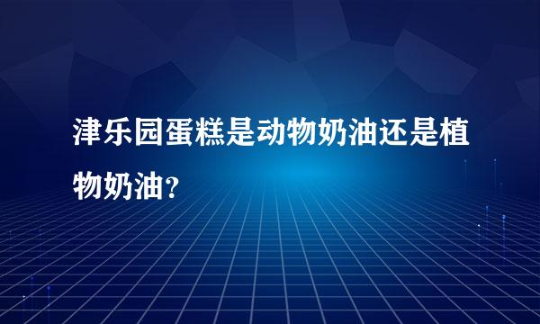 津乐园蛋糕是动物奶油还是植物奶油？