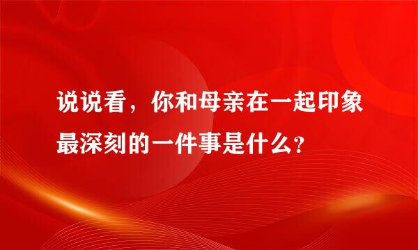 说说看，你和母亲在一起印象最深刻的一件事是什么？