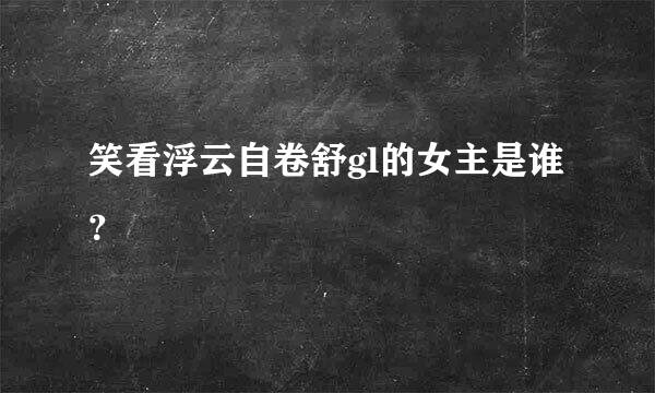 笑看浮云自卷舒gl的女主是谁？