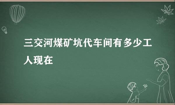 三交河煤矿坑代车间有多少工人现在