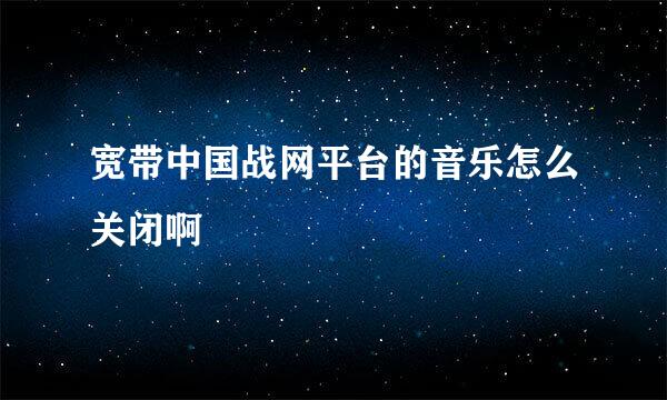 宽带中国战网平台的音乐怎么关闭啊