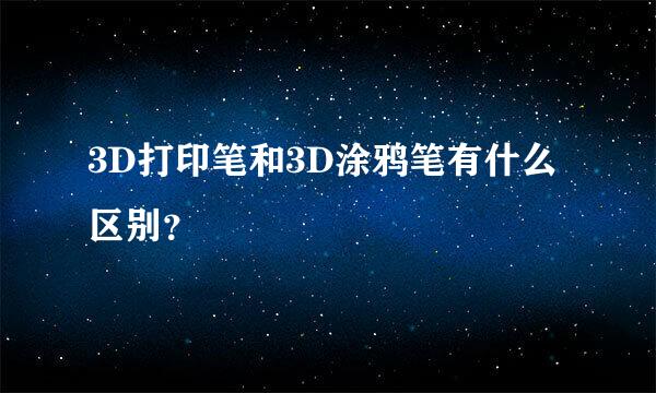 3D打印笔和3D涂鸦笔有什么区别？