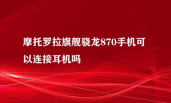 摩托罗拉旗舰骁龙870手机可以连接耳机吗