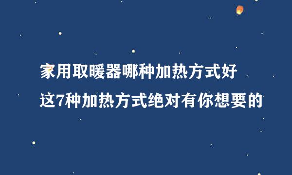 家用取暖器哪种加热方式好 这7种加热方式绝对有你想要的