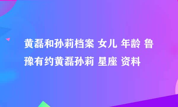 黄磊和孙莉档案 女儿 年龄 鲁豫有约黄磊孙莉 星座 资料