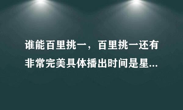 谁能百里挑一，百里挑一还有非常完美具体播出时间是星期几？？？？