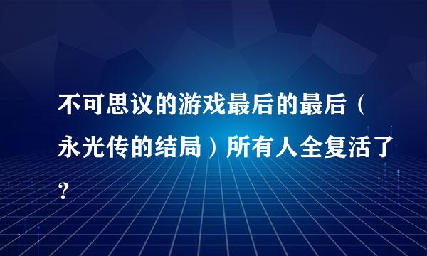 不可思议的游戏最后的最后（永光传的结局）所有人全复活了？