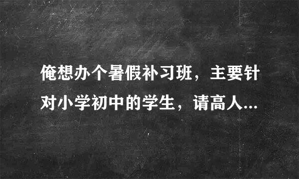 俺想办个暑假补习班，主要针对小学初中的学生，请高人帮忙写个宣传单，谢谢，高分奖励哈。