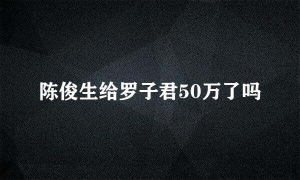 陈俊生给罗子君50万了吗