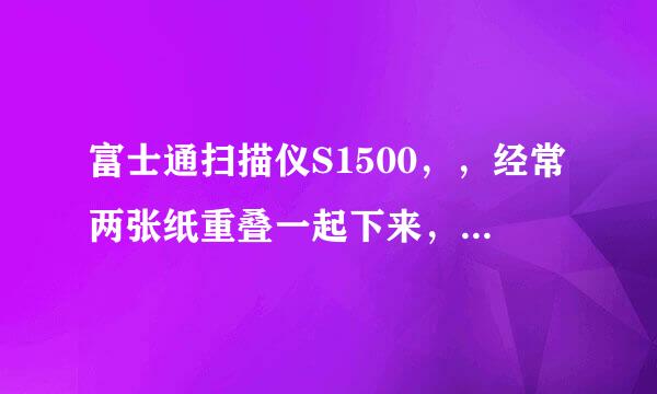 富士通扫描仪S1500，，经常两张纸重叠一起下来，是什么地方松了吗