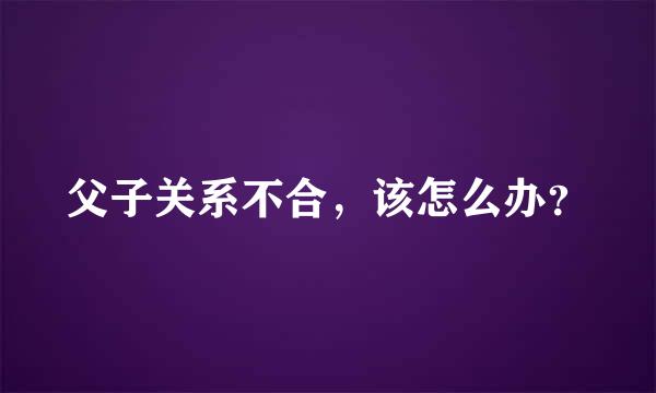 父子关系不合，该怎么办？