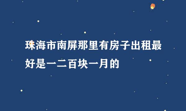 珠海市南屏那里有房子出租最好是一二百块一月的