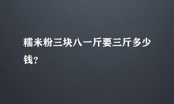 糯米粉三块八一斤要三斤多少钱？