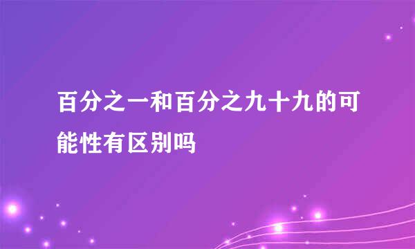 百分之一和百分之九十九的可能性有区别吗