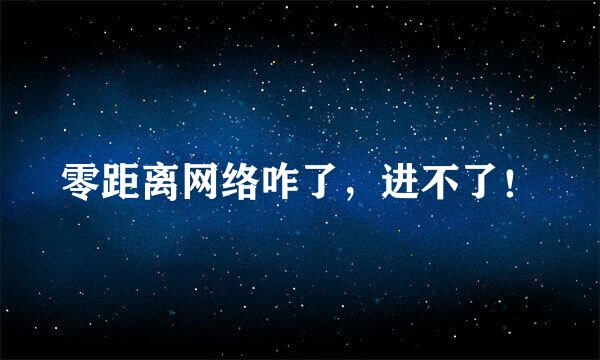 零距离网络咋了，进不了！