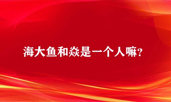 海大鱼和焱是一个人嘛？