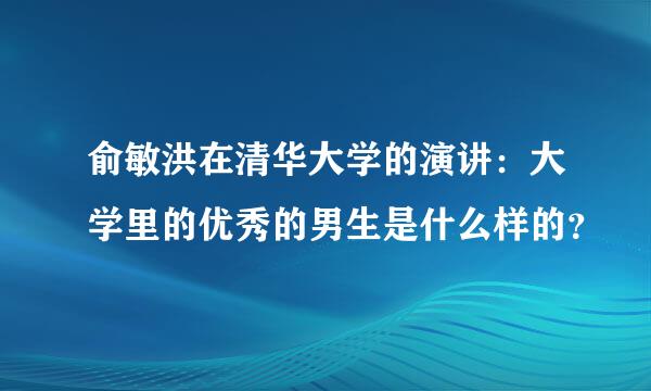 俞敏洪在清华大学的演讲：大学里的优秀的男生是什么样的？