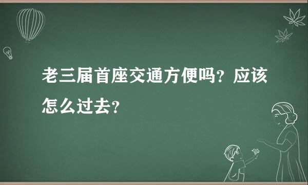 老三届首座交通方便吗？应该怎么过去？