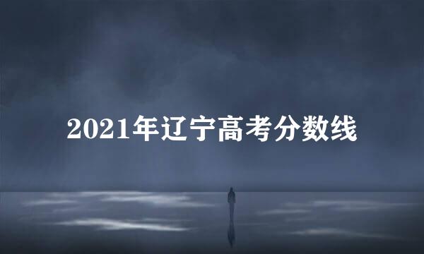 2021年辽宁高考分数线